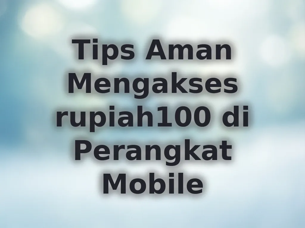 Tips Aman Mengakses rupiah100 di Perangkat Mobile